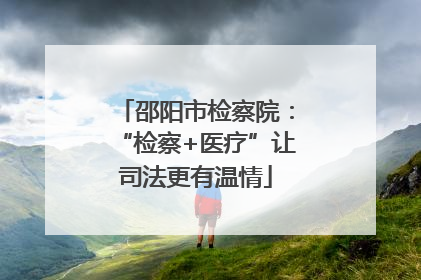 邵阳市检察院：“检察+医疗”让司法更有温情
